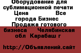 Оборудование для сублимационной печати › Цена ­ 110 000 - Все города Бизнес » Продажа готового бизнеса   . Челябинская обл.,Карабаш г.